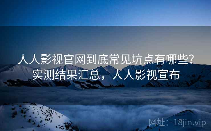 人人影视官网到底常见坑点有哪些？实测结果汇总，人人影视宣布