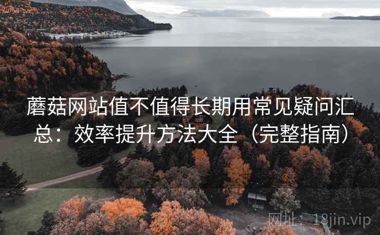 蘑菇网站值不值得长期用常见疑问汇总：效率提升方法大全（完整指南）