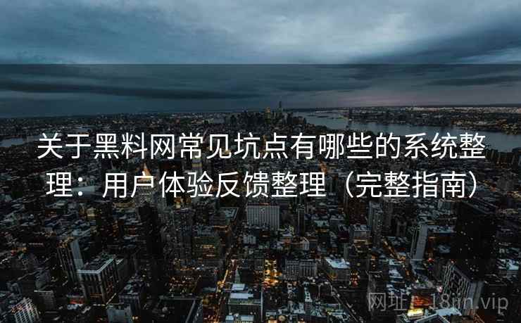 关于黑料网常见坑点有哪些的系统整理：用户体验反馈整理（完整指南）