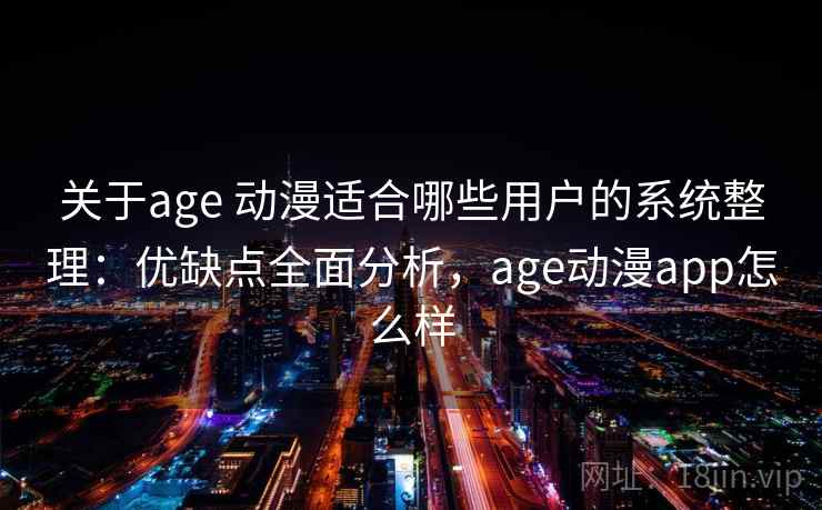 关于age 动漫适合哪些用户的系统整理：优缺点全面分析，age动漫app怎么样