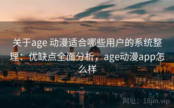 关于age 动漫适合哪些用户的系统整理：优缺点全面分析，age动漫app怎么样