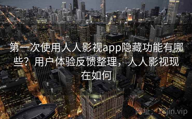 第一次使用人人影视app隐藏功能有哪些？用户体验反馈整理，人人影视现在如何