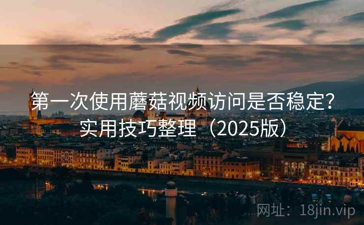 第一次使用蘑菇视频访问是否稳定？实用技巧整理（2025版）