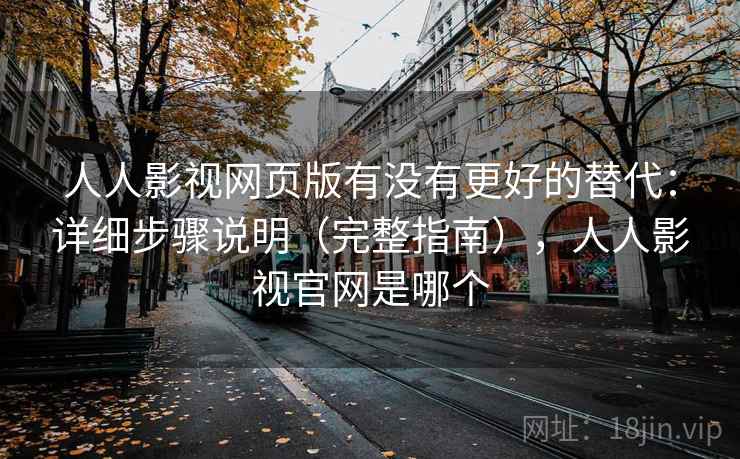 人人影视网页版有没有更好的替代：详细步骤说明（完整指南），人人影视官网是哪个