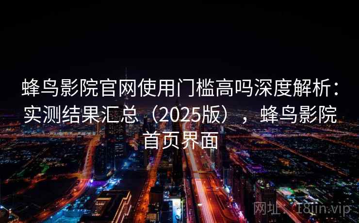 蜂鸟影院官网使用门槛高吗深度解析：实测结果汇总（2025版），蜂鸟影院首页界面