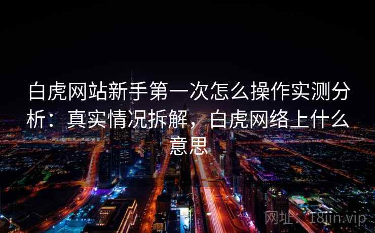 白虎网站新手第一次怎么操作实测分析：真实情况拆解，白虎网络上什么意思