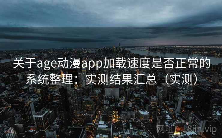 关于age动漫app加载速度是否正常的系统整理：实测结果汇总（实测）