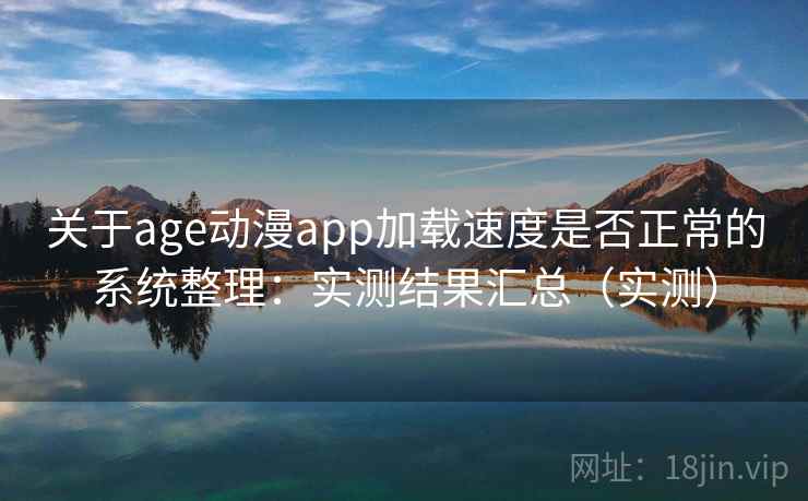 关于age动漫app加载速度是否正常的系统整理：实测结果汇总（实测）