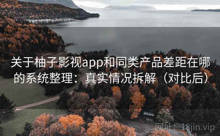 关于柚子影视app和同类产品差距在哪的系统整理：真实情况拆解（对比后）