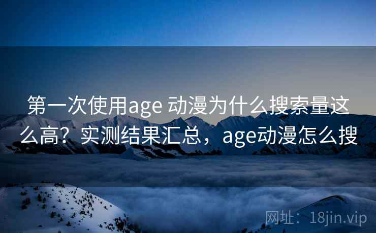 第一次使用age 动漫为什么搜索量这么高？实测结果汇总，age动漫怎么搜