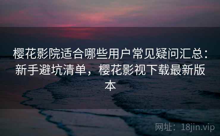 樱花影院适合哪些用户常见疑问汇总：新手避坑清单，樱花影视下载最新版本