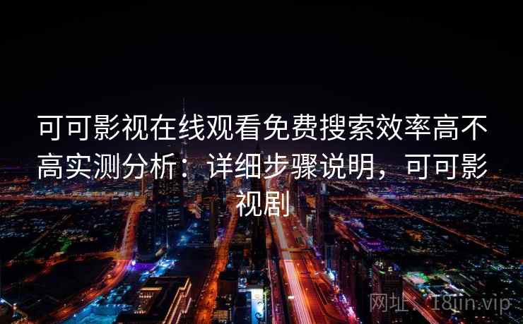 可可影视在线观看免费搜索效率高不高实测分析：详细步骤说明，可可影视剧