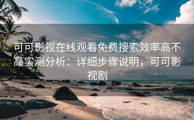 可可影视在线观看免费搜索效率高不高实测分析：详细步骤说明，可可影视剧