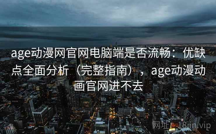 age动漫网官网电脑端是否流畅：优缺点全面分析（完整指南），age动漫动画官网进不去