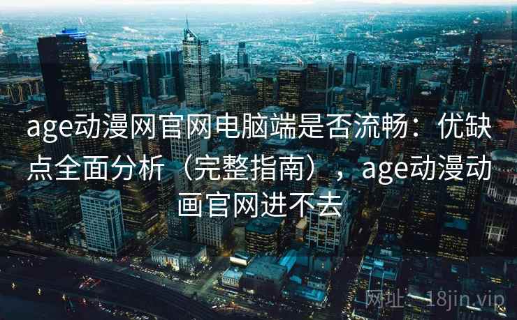 age动漫网官网电脑端是否流畅：优缺点全面分析（完整指南），age动漫动画官网进不去