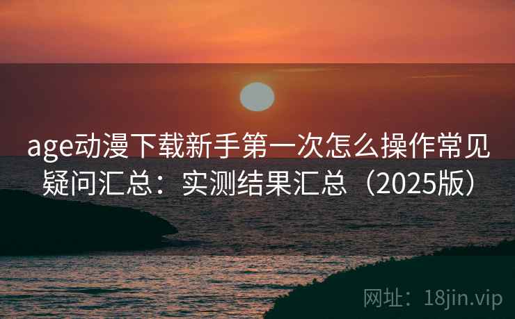 age动漫下载新手第一次怎么操作常见疑问汇总：实测结果汇总（2025版）