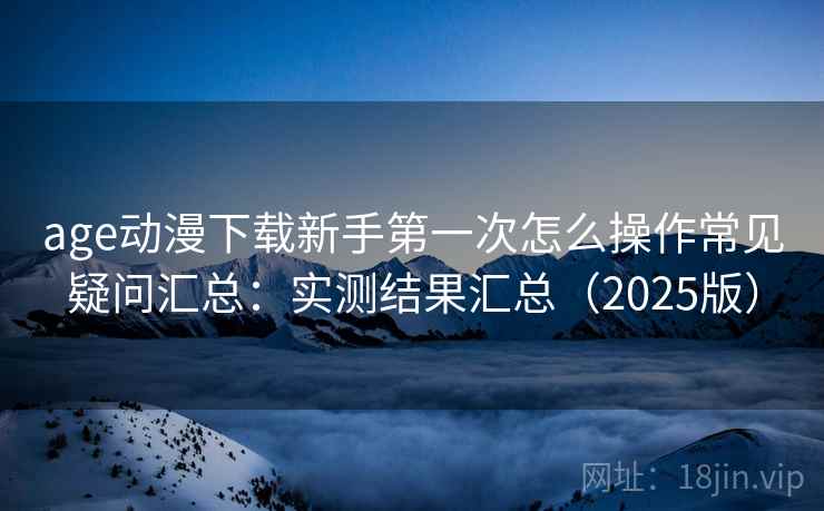 age动漫下载新手第一次怎么操作常见疑问汇总：实测结果汇总（2025版）