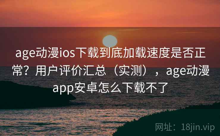 age动漫ios下载到底加载速度是否正常？用户评价汇总（实测），age动漫app安卓怎么下载不了