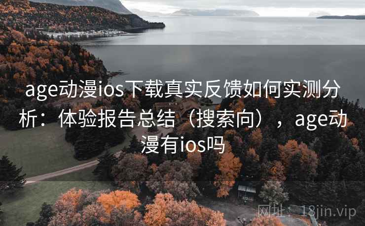 age动漫ios下载真实反馈如何实测分析：体验报告总结（搜索向），age动漫有ios吗