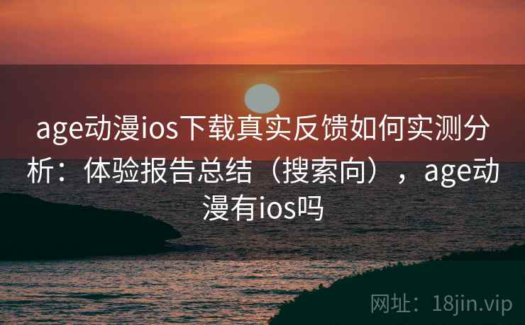 age动漫ios下载真实反馈如何实测分析：体验报告总结（搜索向），age动漫有ios吗