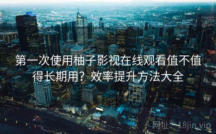 第一次使用柚子影视在线观看值不值得长期用？效率提升方法大全