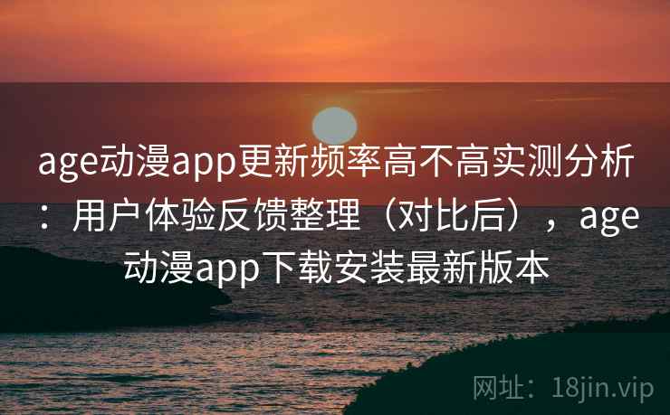 age动漫app更新频率高不高实测分析：用户体验反馈整理（对比后），age动漫app下载安装最新版本