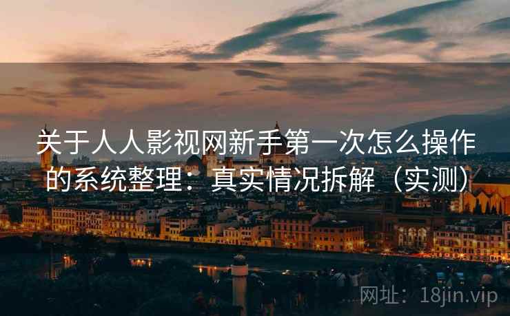 关于人人影视网新手第一次怎么操作的系统整理：真实情况拆解（实测）