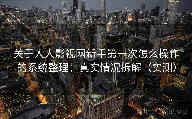 关于人人影视网新手第一次怎么操作的系统整理：真实情况拆解（实测）