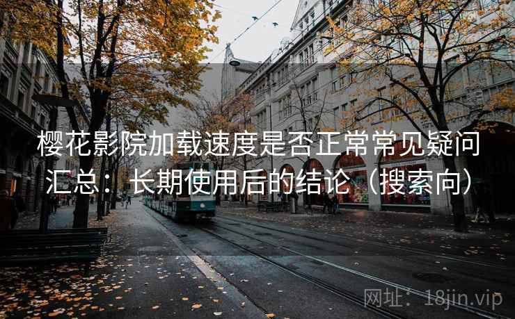 樱花影院加载速度是否正常常见疑问汇总：长期使用后的结论（搜索向）