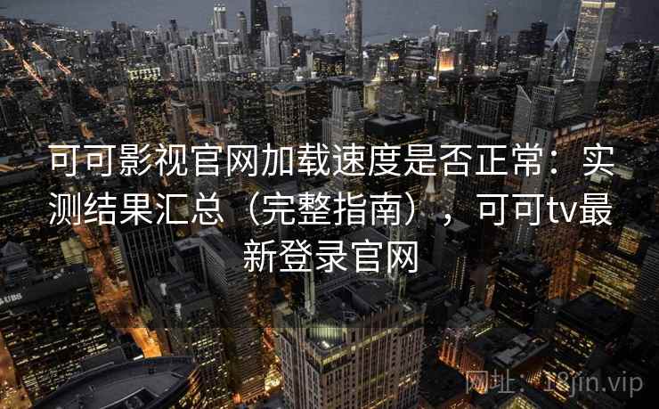 可可影视官网加载速度是否正常：实测结果汇总（完整指南），可可tv最新登录官网