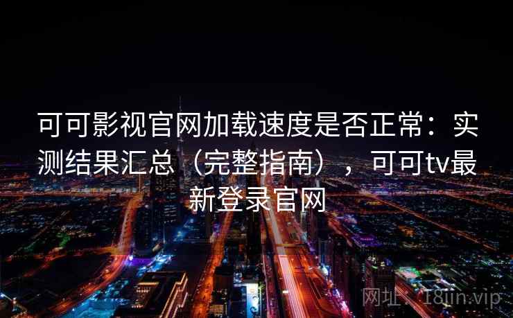 可可影视官网加载速度是否正常：实测结果汇总（完整指南），可可tv最新登录官网