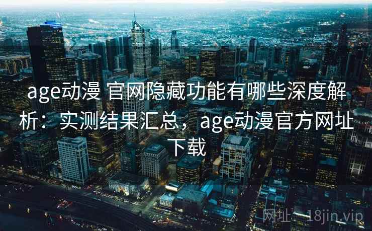 age动漫 官网隐藏功能有哪些深度解析：实测结果汇总，age动漫官方网址下载