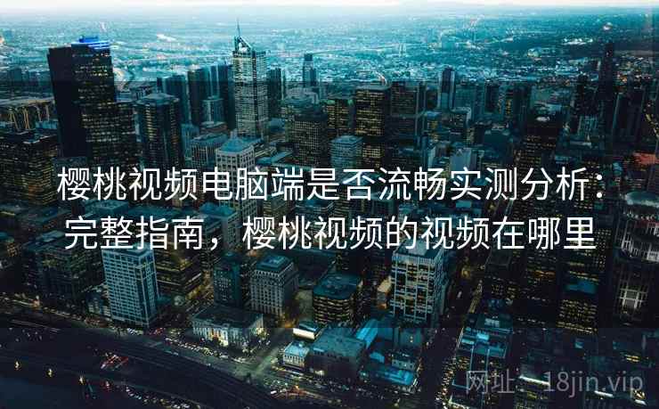 樱桃视频电脑端是否流畅实测分析：完整指南，樱桃视频的视频在哪里