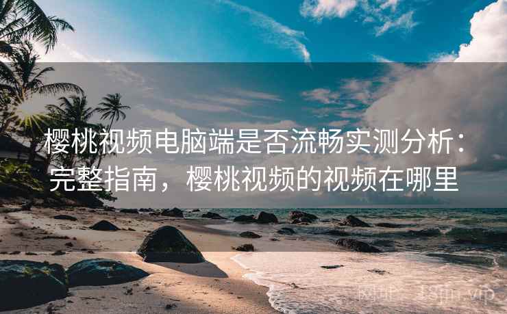 樱桃视频电脑端是否流畅实测分析：完整指南，樱桃视频的视频在哪里