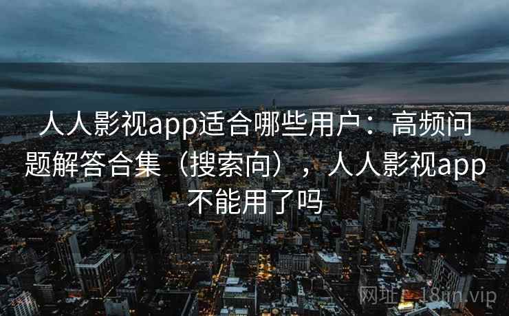 人人影视app适合哪些用户：高频问题解答合集（搜索向），人人影视app不能用了吗
