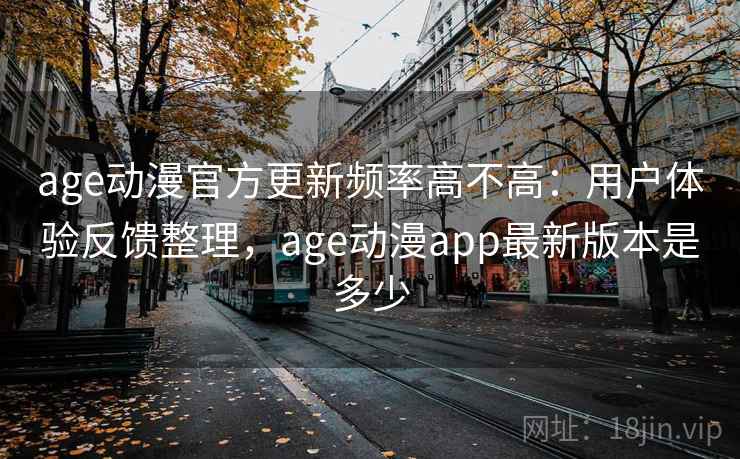 age动漫官方更新频率高不高：用户体验反馈整理，age动漫app最新版本是多少