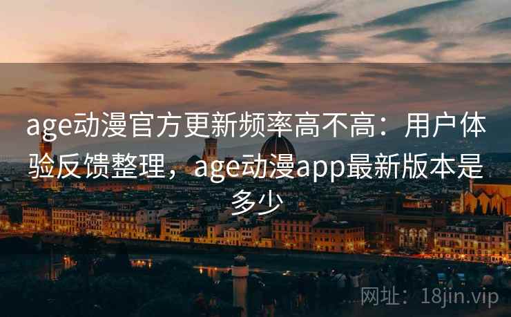 age动漫官方更新频率高不高：用户体验反馈整理，age动漫app最新版本是多少