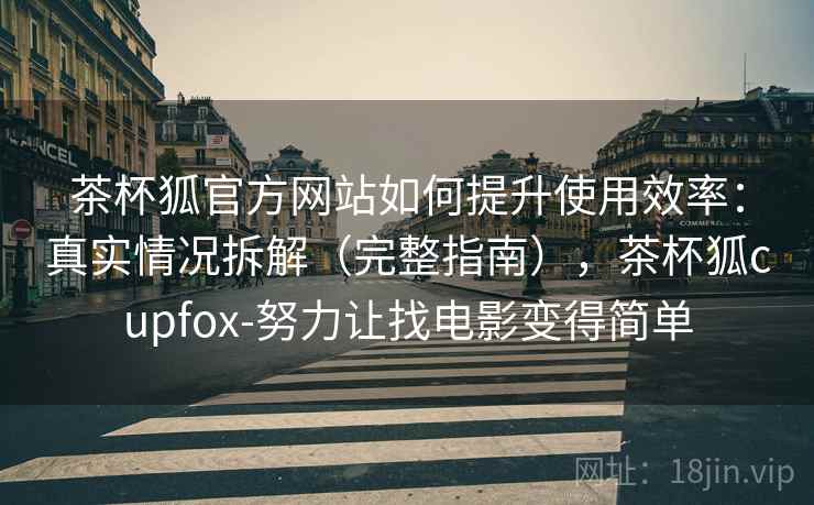 茶杯狐官方网站如何提升使用效率：真实情况拆解（完整指南），茶杯狐cupfox-努力让找电影变得简单