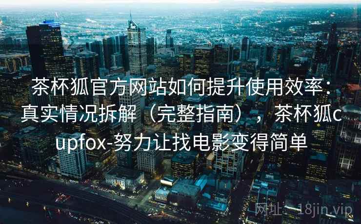 茶杯狐官方网站如何提升使用效率：真实情况拆解（完整指南），茶杯狐cupfox-努力让找电影变得简单