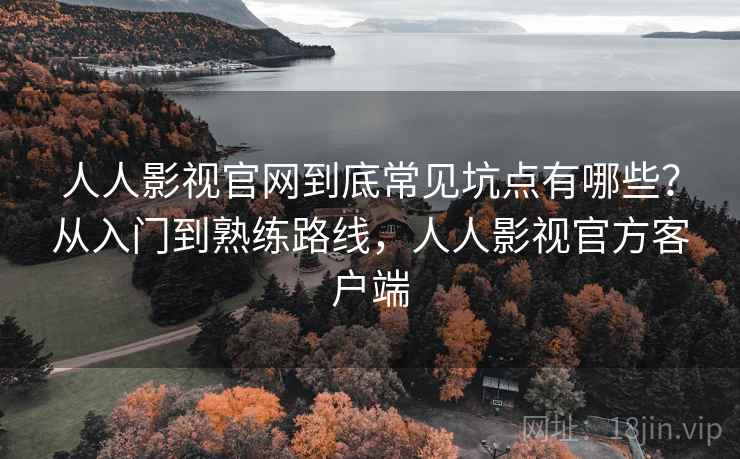 人人影视官网到底常见坑点有哪些？从入门到熟练路线，人人影视官方客户端