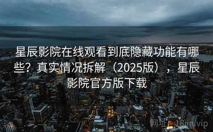 星辰影院在线观看到底隐藏功能有哪些？真实情况拆解（2025版），星辰影院官方版下载
