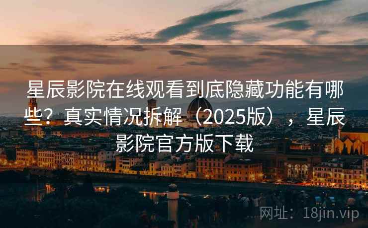 星辰影院在线观看到底隐藏功能有哪些？真实情况拆解（2025版），星辰影院官方版下载