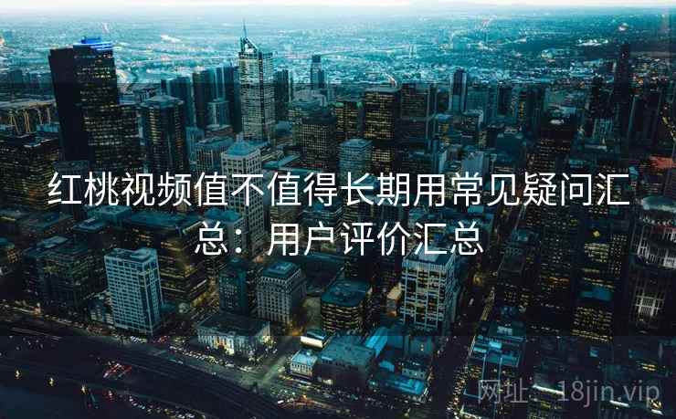 红桃视频值不值得长期用常见疑问汇总：用户评价汇总