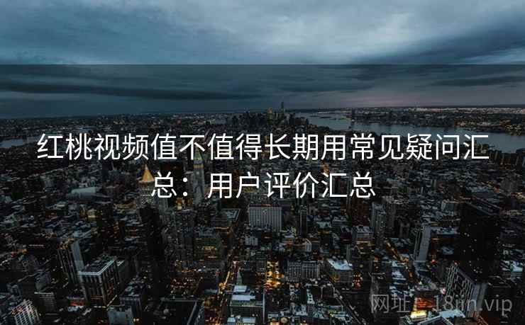 红桃视频值不值得长期用常见疑问汇总：用户评价汇总