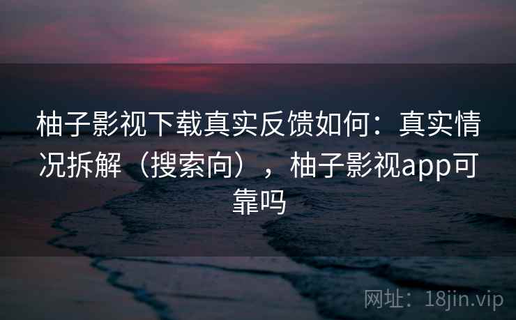 柚子影视下载真实反馈如何：真实情况拆解（搜索向），柚子影视app可靠吗