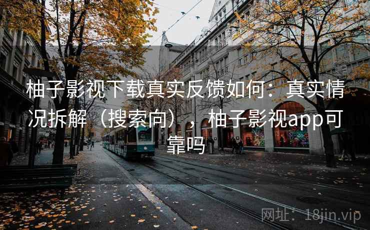 柚子影视下载真实反馈如何：真实情况拆解（搜索向），柚子影视app可靠吗