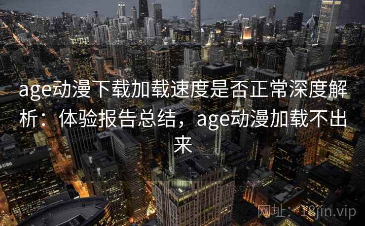 age动漫下载加载速度是否正常深度解析：体验报告总结，age动漫加载不出来