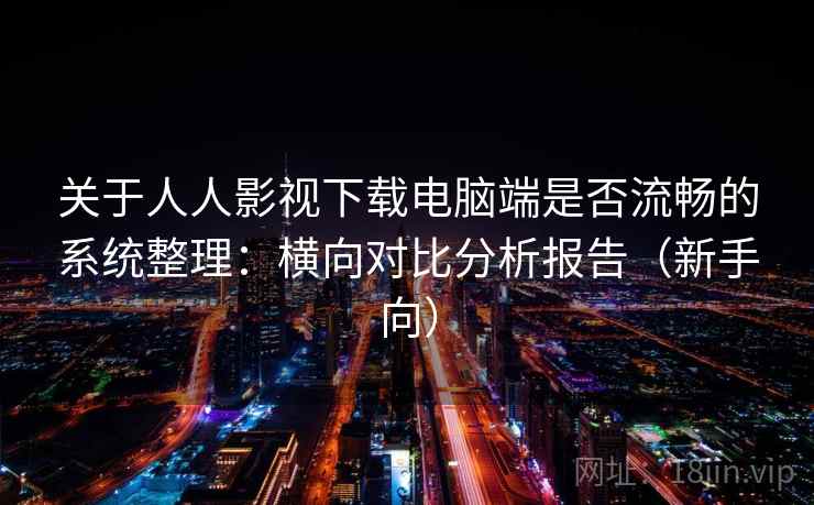 关于人人影视下载电脑端是否流畅的系统整理：横向对比分析报告（新手向）