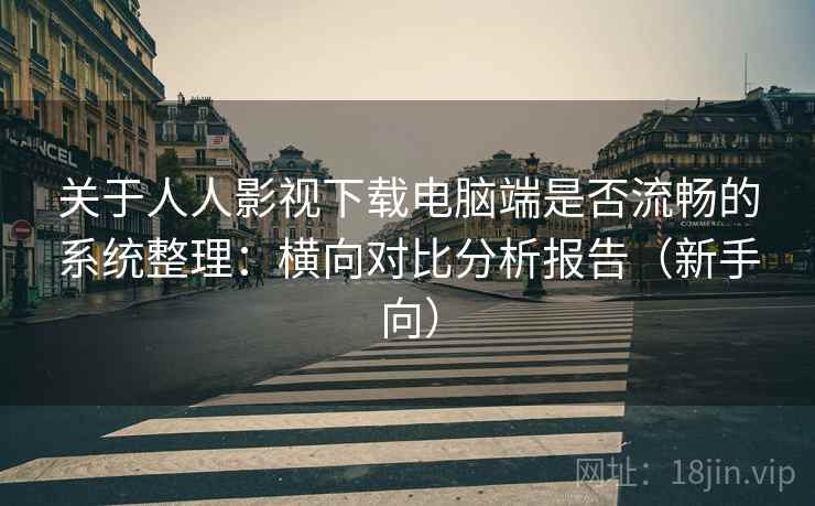 关于人人影视下载电脑端是否流畅的系统整理：横向对比分析报告（新手向）