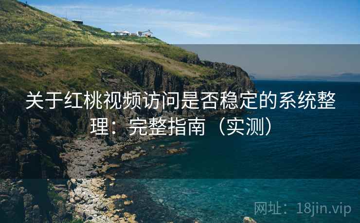 关于红桃视频访问是否稳定的系统整理：完整指南（实测）
